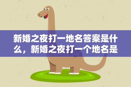 新婚之夜打一地名答案是什么，新婚之夜打一个地名是什么