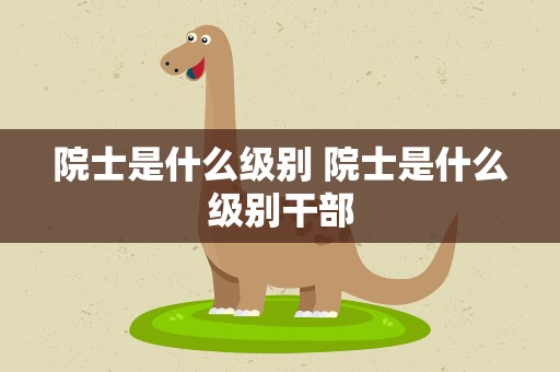 院士是什么级别 院士是什么级别干部