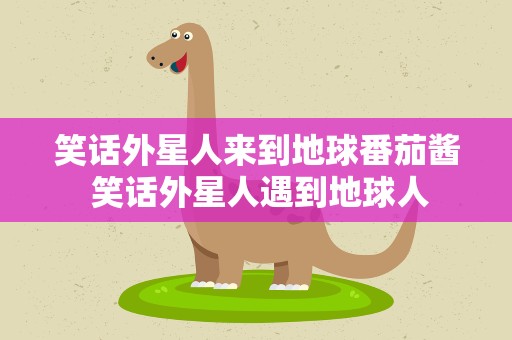 笑话外星人来到地球番茄酱 笑话外星人遇到地球人