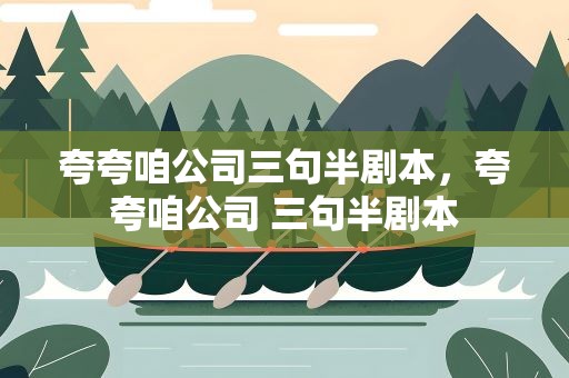 夸夸咱公司三句半剧本，夸夸咱公司 三句半剧本