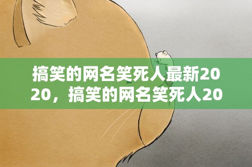 搞笑的网名笑死人最新2020，搞笑的网名笑死人2021