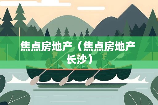 焦点房地产（焦点房地产 长沙）