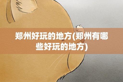 郑州好玩的地方(郑州有哪些好玩的地方)