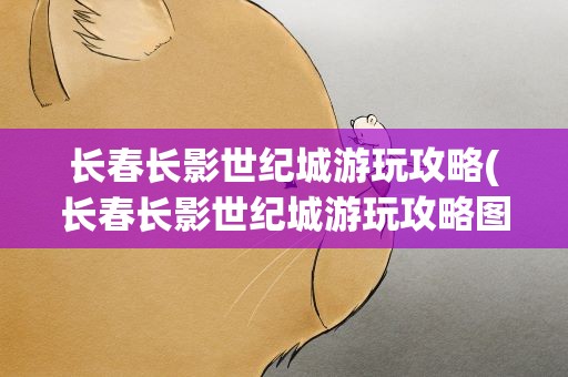 长春长影世纪城游玩攻略(长春长影世纪城游玩攻略图)