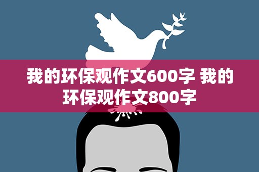 我的环保观作文600字 我的环保观作文800字