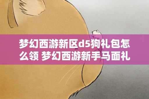梦幻西游新区d5狗礼包怎么领 梦幻西游新手马面礼包和D5狗礼包怎么获得