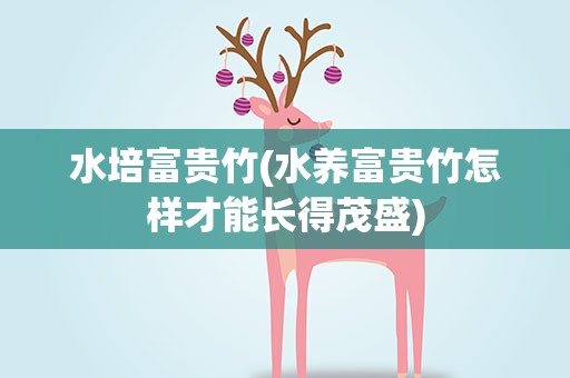 水培富贵竹(水养富贵竹怎样才能长得茂盛)