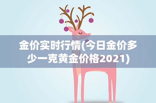 金价实时行情(今日金价多少一克黄金价格2021)