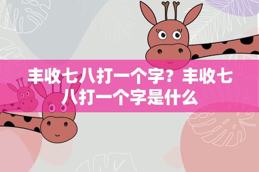 丰收七八打一个字？丰收七八打一个字是什么