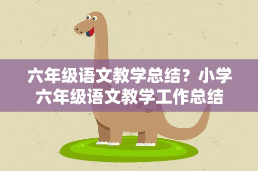 六年级语文教学总结？小学六年级语文教学工作总结