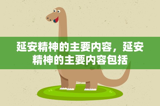 延安精神的主要内容，延安精神的主要内容包括
