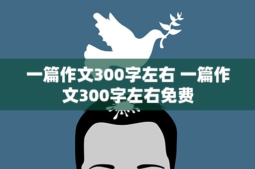 一篇作文300字左右 一篇作文300字左右免费