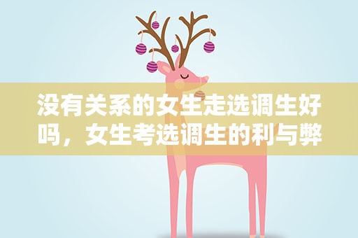 没有关系的女生走选调生好吗，女生考选调生的利与弊