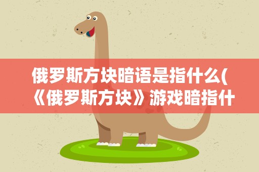 俄罗斯方块暗语是指什么(《俄罗斯方块》游戏暗指什么)
