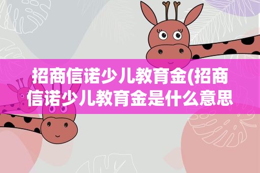 招商信诺少儿教育金(招商信诺少儿教育金是什么意思)