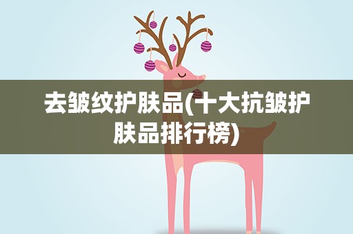 去皱纹护肤品(十大抗皱护肤品排行榜)