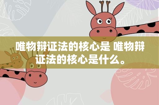 唯物辩证法的核心是 唯物辩证法的核心是什么。