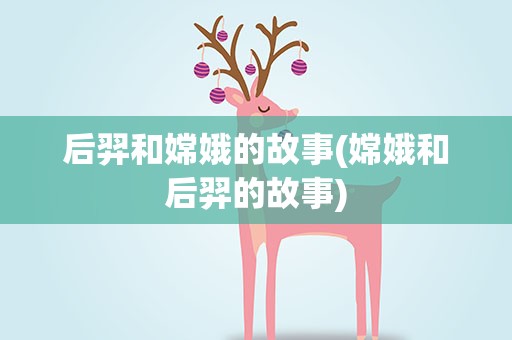 后羿和嫦娥的故事(嫦娥和后羿的故事)