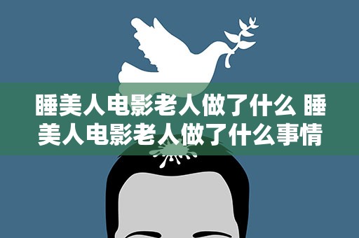 睡美人电影老人做了什么 睡美人电影老人做了什么事情