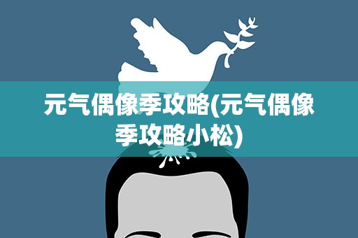 元气偶像季攻略(元气偶像季攻略小松)