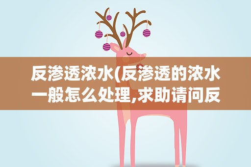 反渗透浓水(反渗透的浓水一般怎么处理,求助请问反渗透的浓水)