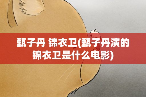 甄子丹 锦衣卫(甄子丹演的锦衣卫是什么电影)