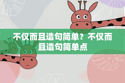 不仅而且造句简单？不仅而且造句简单点