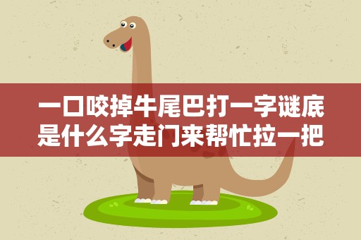 一口咬掉牛尾巴打一字谜底是什么字走门来帮忙拉一把，一口咬掉牛尾巴猜一个字谜是什么字