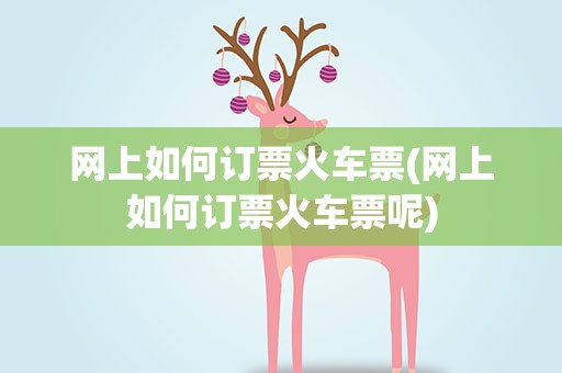 网上如何订票火车票(网上如何订票火车票呢)