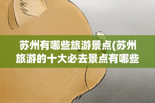 苏州有哪些旅游景点(苏州旅游的十大必去景点有哪些)