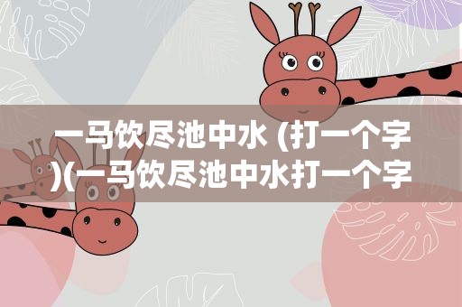 一马饮尽池中水 (打一个字)(一马饮尽池中水打一个字)