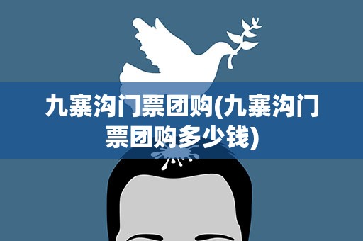 九寨沟门票团购(九寨沟门票团购多少钱)