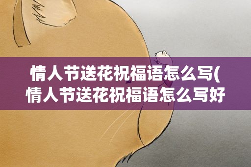情人节送花祝福语怎么写(情人节送花祝福语怎么写好)