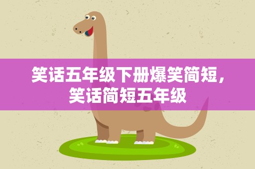 笑话五年级下册爆笑简短，笑话简短五年级