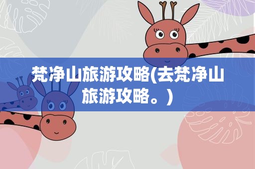 梵净山旅游攻略(去梵净山旅游攻略。)