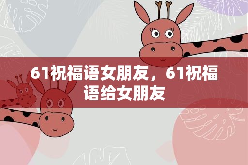 61祝福语女朋友，61祝福语给女朋友