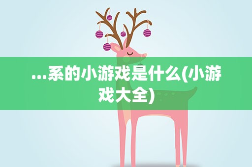 ...系的小游戏是什么(小游戏大全)
