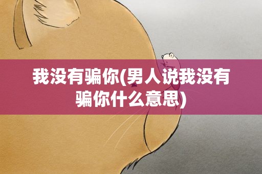 我没有骗你(男人说我没有骗你什么意思)