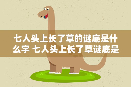 七人头上长了草的谜底是什么字 七人头上长了草谜底是什么字谜