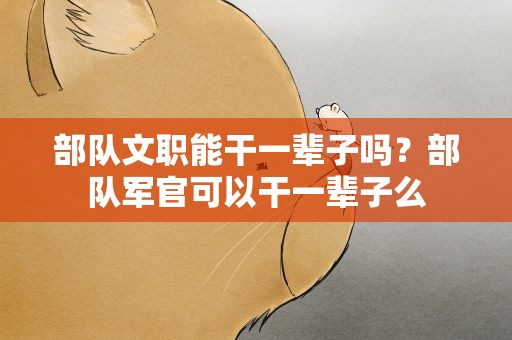 部队文职能干一辈子吗？部队军官可以干一辈子么