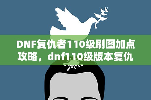 DNF复仇者110级刷图加点攻略，dnf110级版本复仇者怎么加点 2022四叔加点推荐