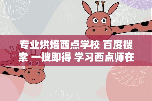 专业烘焙西点学校 百度搜索 一搜即得 学习西点师在哪里的学校比较正规呢