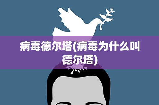 病毒德尔塔(病毒为什么叫德尔塔)