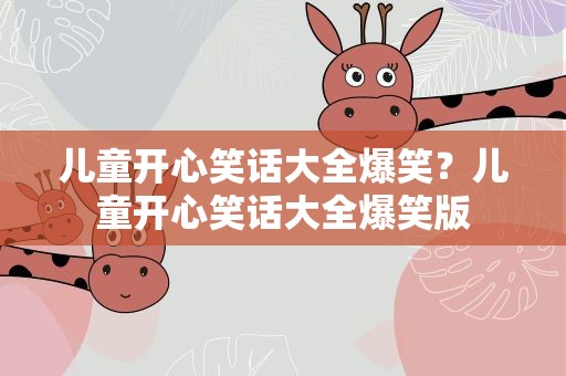 儿童开心笑话大全爆笑？儿童开心笑话大全爆笑版