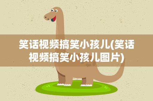 笑话视频搞笑小孩儿(笑话视频搞笑小孩儿图片)