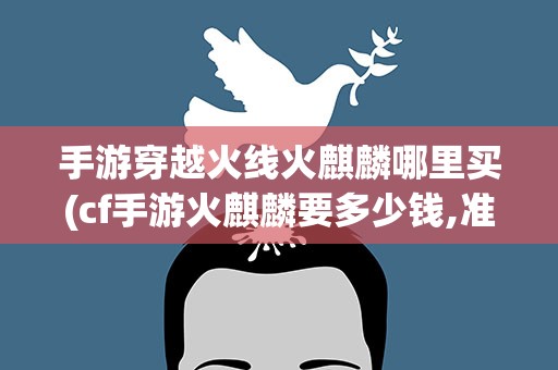 手游穿越火线火麒麟哪里买(cf手游火麒麟要多少钱,准确点)