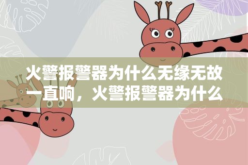 火警报警器为什么无缘无故一直响，火警报警器为什么无缘无故一直响呢