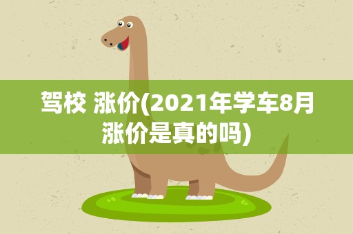 驾校 涨价(2021年学车8月涨价是真的吗)