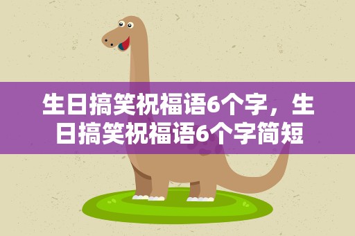 生日搞笑祝福语6个字，生日搞笑祝福语6个字简短