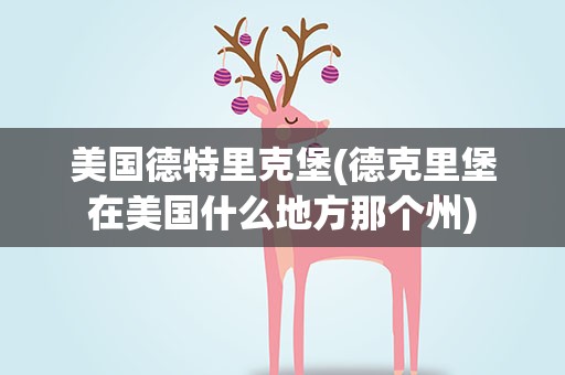 美国德特里克堡(德克里堡在美国什么地方那个州)
